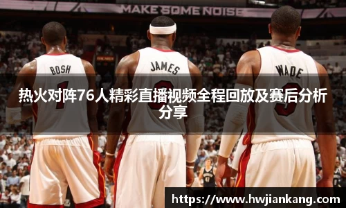 热火对阵76人精彩直播视频全程回放及赛后分析分享